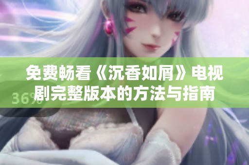 免费畅看《沉香如屑》电视剧完整版本的方法与指南