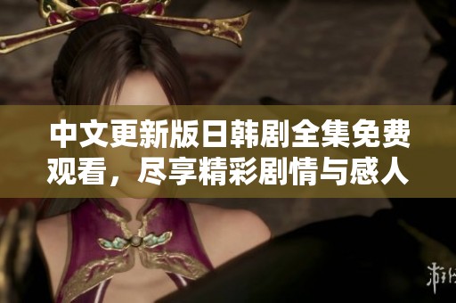 中文更新版日韩剧全集免费观看，尽享精彩剧情与感人故事