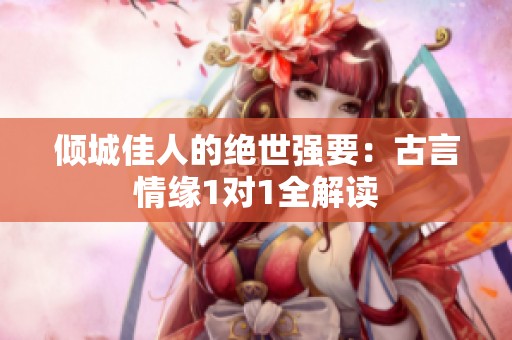 倾城佳人的绝世强要：古言情缘1对1全解读