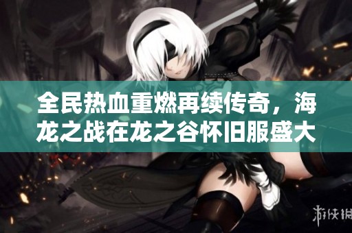 全民热血重燃再续传奇，海龙之战在龙之谷怀旧服盛大开启