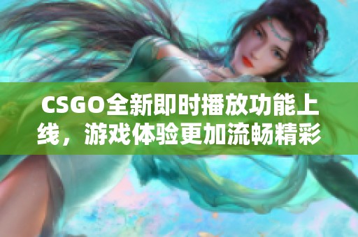 CSGO全新即时播放功能上线，游戏体验更加流畅精彩