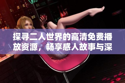 探寻二人世界的高清免费播放资源，畅享感人故事与深情互动