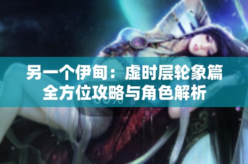 另一个伊甸：虚时层轮象篇全方位攻略与角色解析