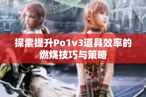 探索提升Po1v3道具效率的燃烧技巧与策略