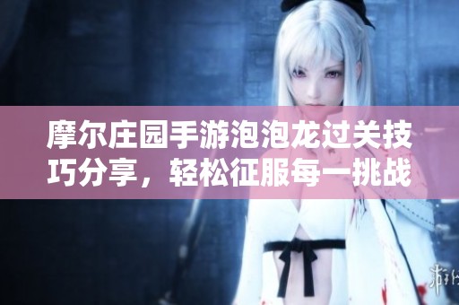 摩尔庄园手游泡泡龙过关技巧分享，轻松征服每一挑战