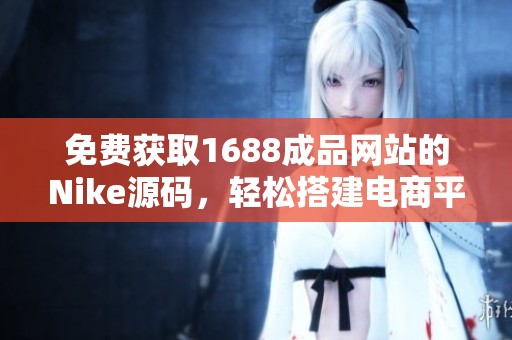 免费获取1688成品网站的Nike源码，轻松搭建电商平台