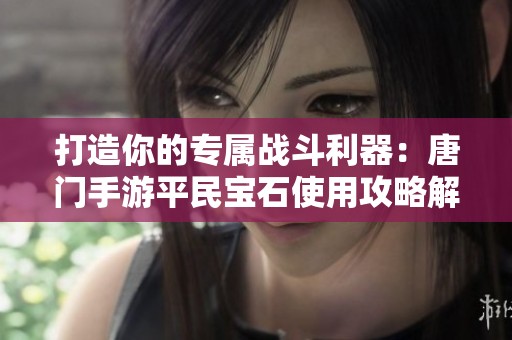 打造你的专属战斗利器：唐门手游平民宝石使用攻略解析