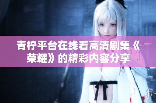 青柠平台在线看高清剧集《荣耀》的精彩内容分享
