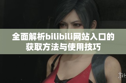 全面解析bilibili网站入口的获取方法与使用技巧