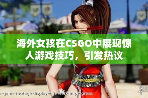 海外女孩在CSGO中展现惊人游戏技巧，引发热议