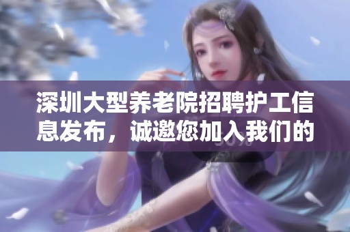 深圳大型养老院招聘护工信息发布，诚邀您加入我们的团队