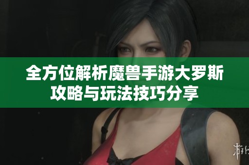 全方位解析魔兽手游大罗斯攻略与玩法技巧分享