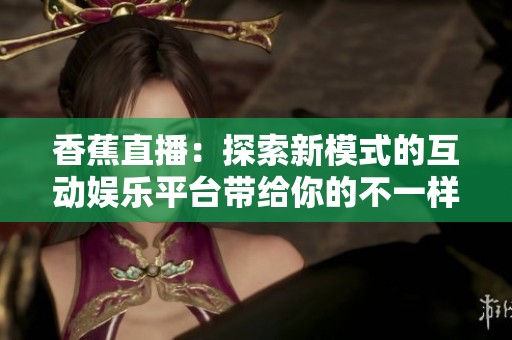 香蕉直播：探索新模式的互动娱乐平台带给你的不一样体验