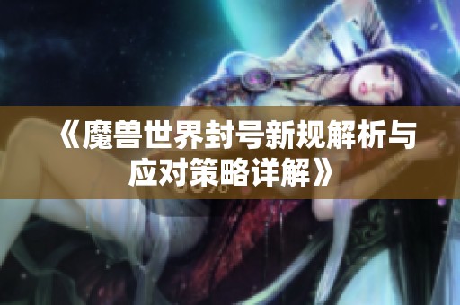 《魔兽世界封号新规解析与应对策略详解》