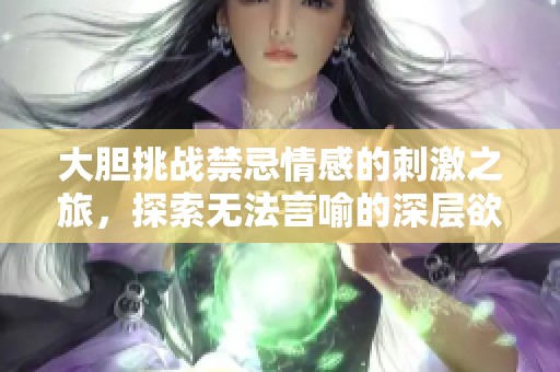 大胆挑战禁忌情感的刺激之旅，探索无法言喻的深层欲望