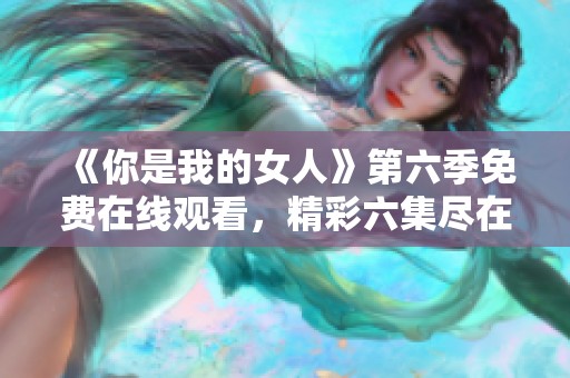 《你是我的女人》第六季免费在线观看，精彩六集尽在眼前