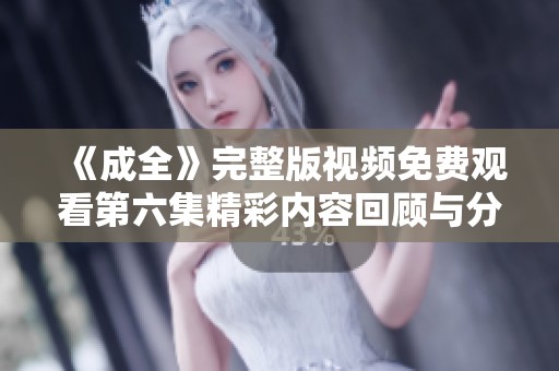 《成全》完整版视频免费观看第六集精彩内容回顾与分析
