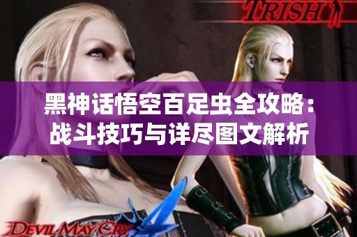 黑神话悟空百足虫全攻略：战斗技巧与详尽图文解析