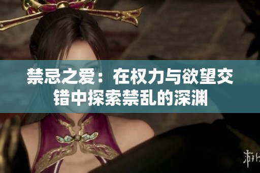 禁忌之爱：在权力与欲望交错中探索禁乱的深渊