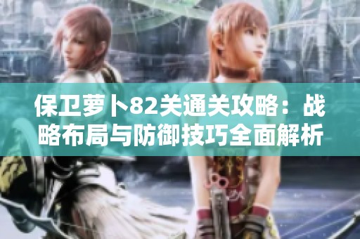 保卫萝卜82关通关攻略：战略布局与防御技巧全面解析