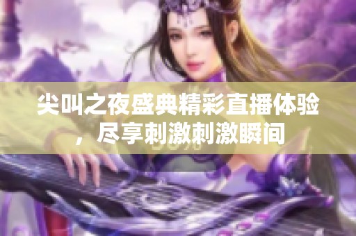 尖叫之夜盛典精彩直播体验，尽享刺激刺激瞬间