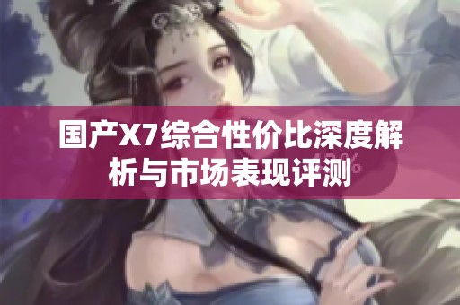 国产X7综合性价比深度解析与市场表现评测