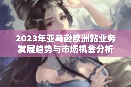 2023年亚马逊欧洲站业务发展趋势与市场机会分析