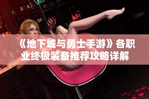 《地下城与勇士手游》各职业终极装备推荐攻略详解