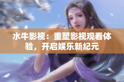 水牛影视：重塑影视观看体验，开启娱乐新纪元