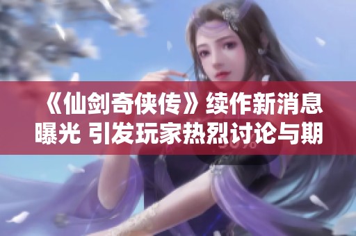 《仙剑奇侠传》续作新消息曝光 引发玩家热烈讨论与期待