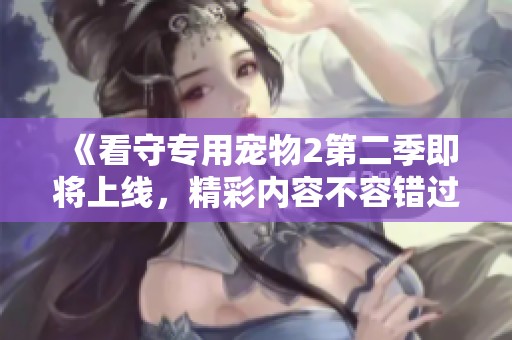 《看守专用宠物2第二季即将上线，精彩内容不容错过》