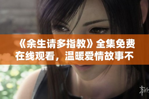 《余生请多指教》全集免费在线观看，温暖爱情故事不容错过