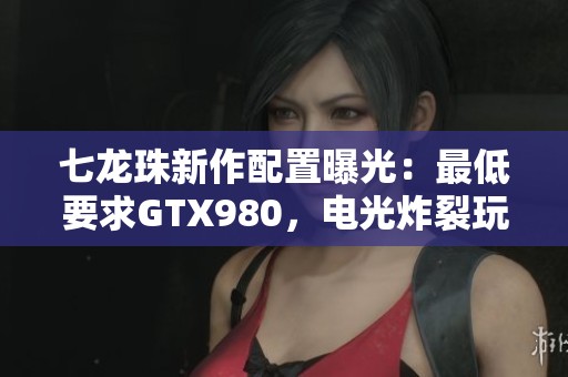 七龙珠新作配置曝光：最低要求GTX980，电光炸裂玩法来袭