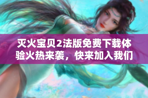 灭火宝贝2法版免费下载体验火热来袭，快来加入我们吧
