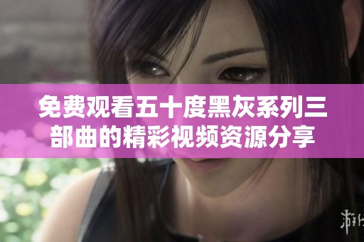 免费观看五十度黑灰系列三部曲的精彩视频资源分享