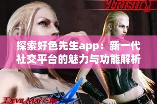 探索好色先生app：新一代社交平台的魅力与功能解析