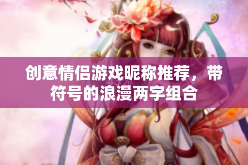 创意情侣游戏昵称推荐，带符号的浪漫两字组合