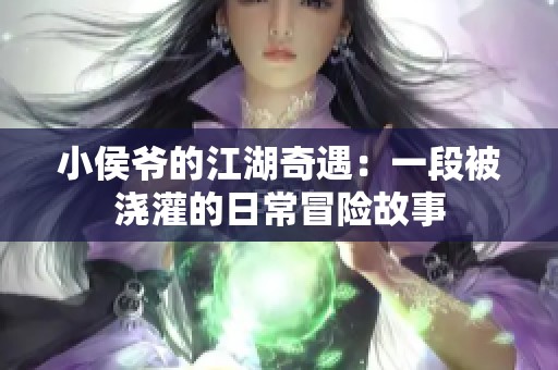 小侯爷的江湖奇遇：一段被浇灌的日常冒险故事