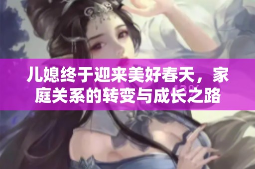 儿媳终于迎来美好春天，家庭关系的转变与成长之路