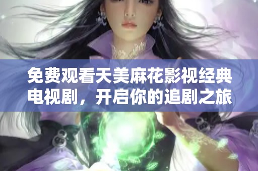 免费观看天美麻花影视经典电视剧，开启你的追剧之旅