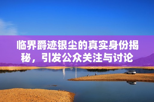 临界爵迹银尘的真实身份揭秘，引发公众关注与讨论