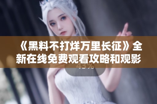 《黑料不打烊万里长征》全新在线免费观看攻略和观影指南