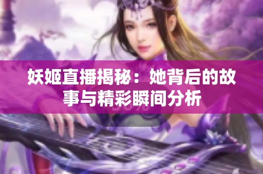 妖姬直播揭秘：她背后的故事与精彩瞬间分析