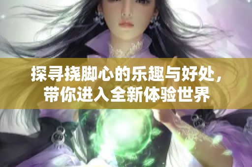探寻挠脚心的乐趣与好处，带你进入全新体验世界