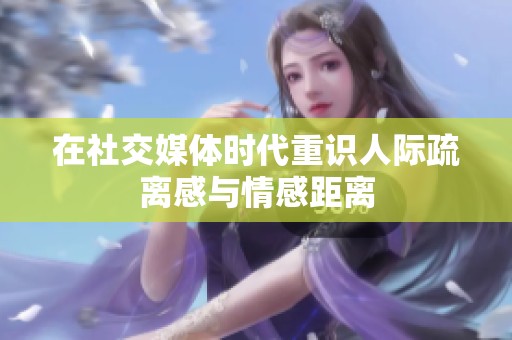 在社交媒体时代重识人际疏离感与情感距离