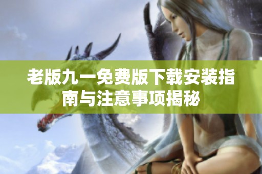 老版九一免费版下载安装指南与注意事项揭秘