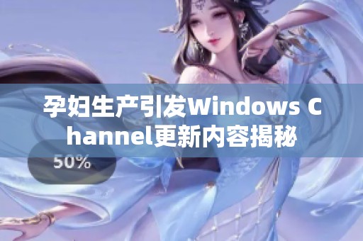 孕妇生产引发Windows Channel更新内容揭秘