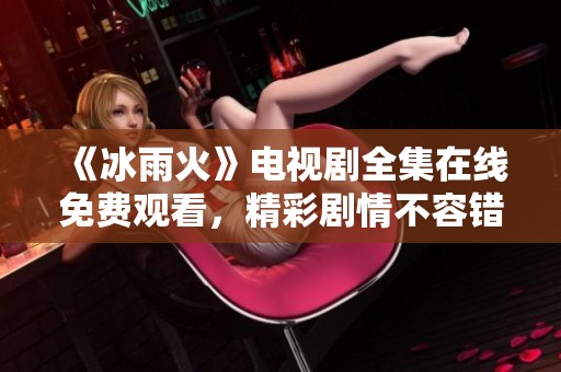 《冰雨火》电视剧全集在线免费观看，精彩剧情不容错过！