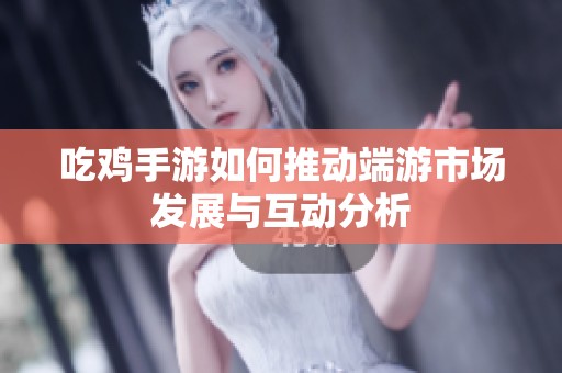 吃鸡手游如何推动端游市场发展与互动分析