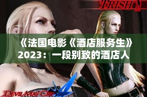《法国电影《酒店服务生》2023：一段别致的酒店人生探秘之旅》